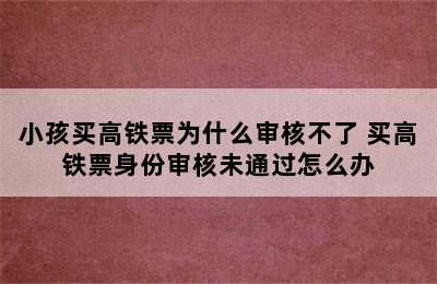 小孩买高铁票为什么审核不了 买高铁票身份审核未通过怎么办